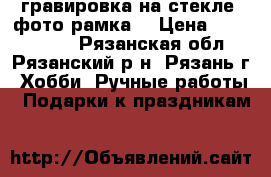 гравировка на стекле (фото рамка) › Цена ­ 1 300 000 - Рязанская обл., Рязанский р-н, Рязань г. Хобби. Ручные работы » Подарки к праздникам   